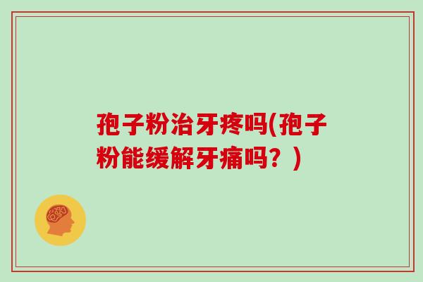 孢子粉治牙疼吗(孢子粉能缓解牙痛吗？)