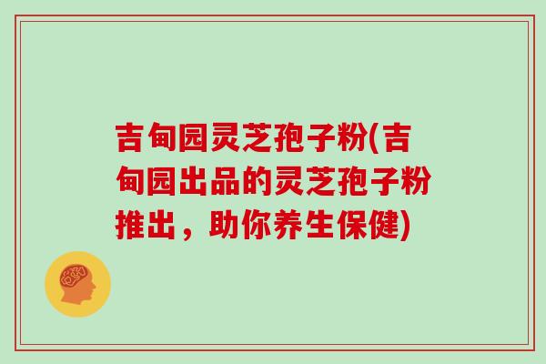 吉甸园灵芝孢子粉(吉甸园出品的灵芝孢子粉推出,助你养生保健)