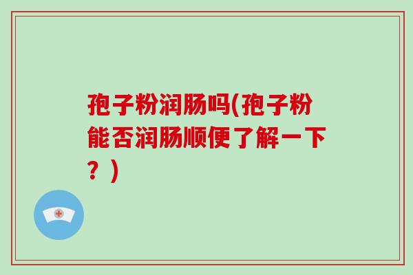 孢子粉润肠吗(孢子粉能否润肠顺便了解一下?)