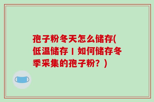 孢子粉冬天怎么储存(低温储存丨如何储存冬季采集的孢子粉?)