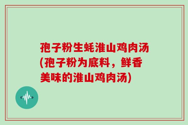 孢子粉生蚝淮山鸡肉汤(孢子粉为底料,鲜香美味的淮山鸡肉汤)