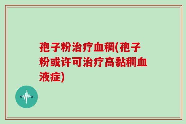 孢子粉治疗血稠(孢子粉或许可治疗高黏稠血液症)