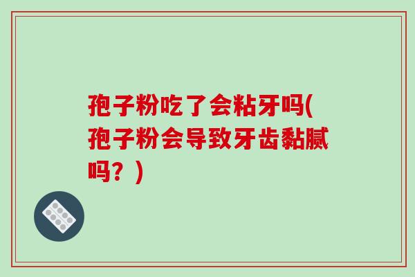 孢子粉吃了会粘牙吗(孢子粉会导致牙齿黏腻吗？)