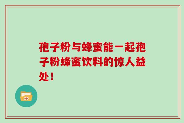 孢子粉与蜂蜜能一起孢子粉蜂蜜饮料的惊人益处!