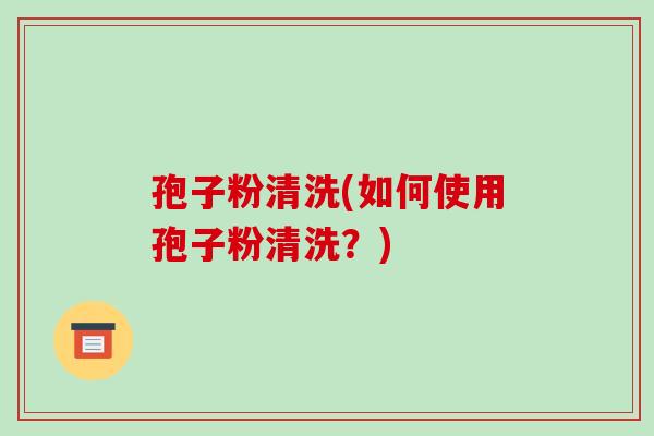 孢子粉清洗(如何使用孢子粉清洗?)