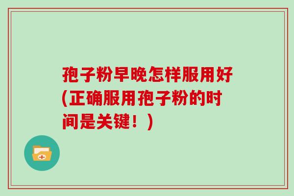 孢子粉早晚怎样服用好(正确服用孢子粉的时间是关键!)