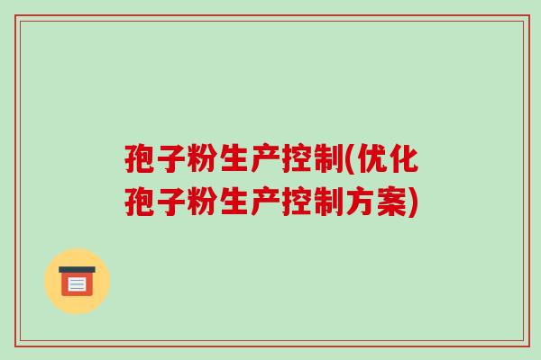 孢子粉生产控制(优化孢子粉生产控制方案)