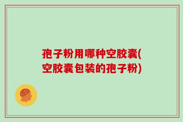 孢子粉用哪种空胶囊(空胶囊包装的孢子粉)