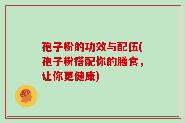 孢子粉的功效与配伍(孢子粉搭配你的膳食，让你更健康)
