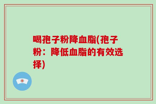 喝孢子粉降血脂(孢子粉：降低血脂的有效选择)