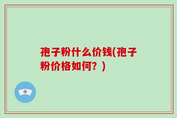孢子粉什么价钱(孢子粉价格如何？)