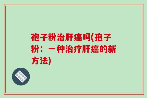 孢子粉治肝癌吗(孢子粉:一种治疗肝癌的新方法)