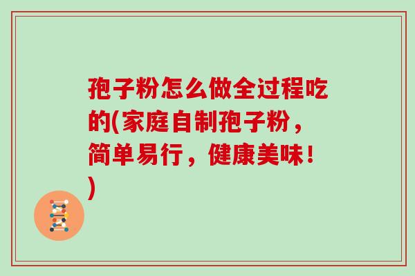 孢子粉怎么做全过程吃的(家庭自制孢子粉,简单易行,健康美味!)