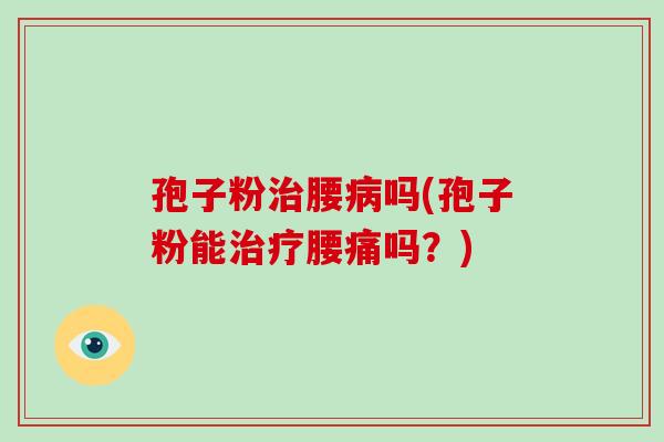 孢子粉治腰病吗(孢子粉能治疗腰痛吗?)