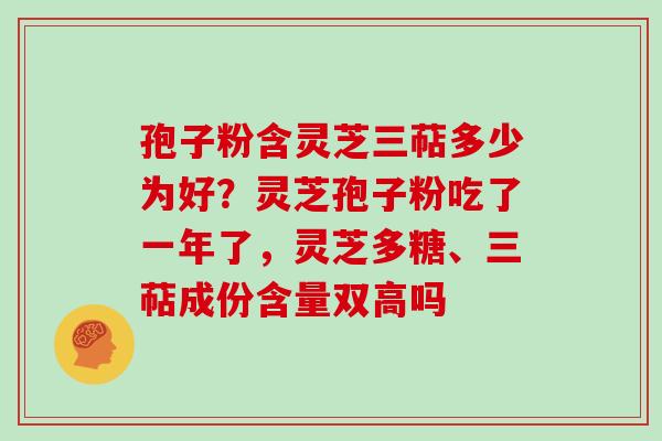 孢子粉含灵芝三萜多少为好?灵芝孢子粉吃了一年了,灵芝多糖、三萜成份含量双高吗