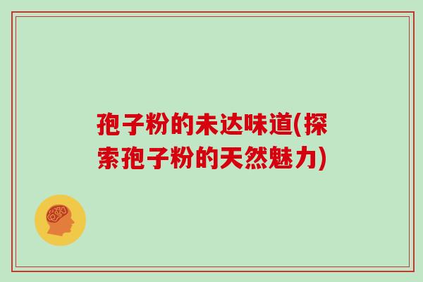 孢子粉的未达味道(探索孢子粉的天然魅力)