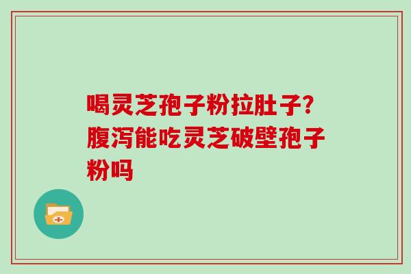 喝灵芝孢子粉拉肚子?腹泻能吃灵芝破壁孢子粉吗