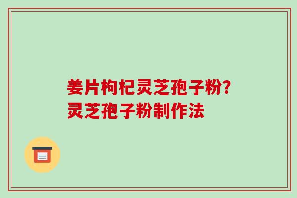姜片枸杞灵芝孢子粉？灵芝孢子粉制作法