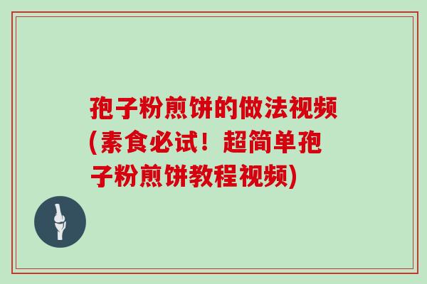 孢子粉煎饼的做法视频(素食必试!超简单孢子粉煎饼教程视频)