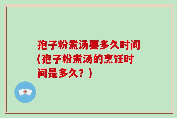 孢子粉煮汤要多久时间(孢子粉煮汤的烹饪时间是多久？)