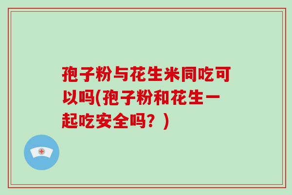 孢子粉与花生米同吃可以吗(孢子粉和花生一起吃安全吗？)