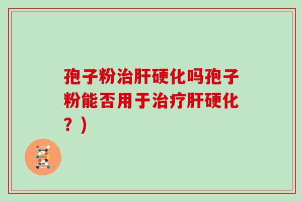 孢子粉治肝硬化吗孢子粉能否用于治疗肝硬化?)