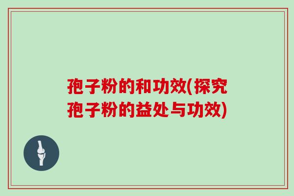 孢子粉的和功效(探究孢子粉的益处与功效)