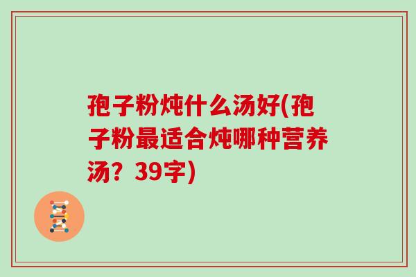 孢子粉炖什么汤好(孢子粉最适合炖哪种营养汤?39字)