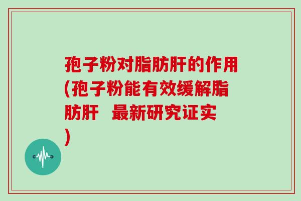 孢子粉对脂肪肝的作用(孢子粉能有效缓解脂肪肝 最新研究证实)