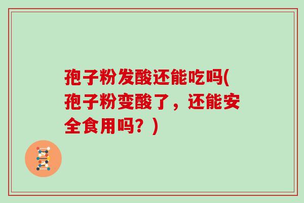 孢子粉发酸还能吃吗(孢子粉变酸了,还能安全食用吗?)