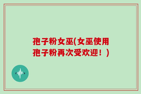 孢子粉女巫(女巫使用孢子粉再次受欢迎!)