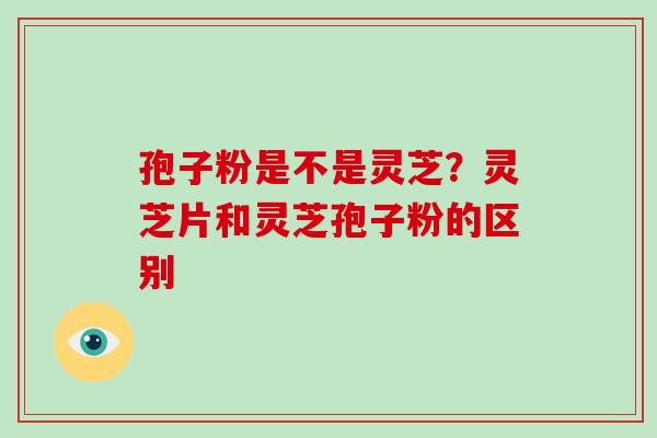 孢子粉是不是灵芝？灵芝片和灵芝孢子粉的区别