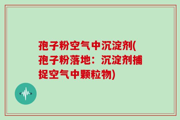 孢子粉空气中沉淀剂(孢子粉落地:沉淀剂捕捉空气中颗粒物)