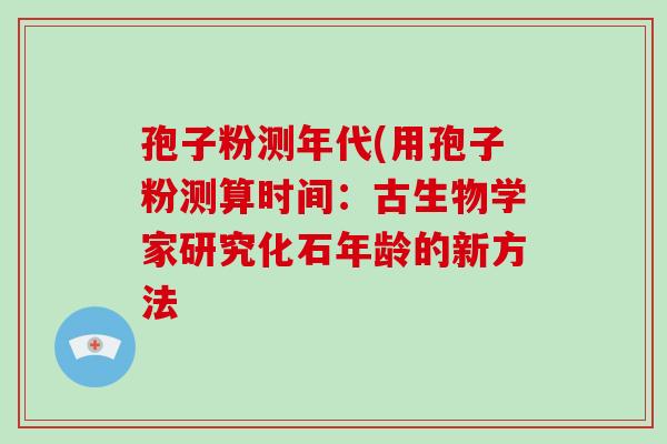 孢子粉测年代(用孢子粉测算时间:古生物学家研究化石年龄的新方法