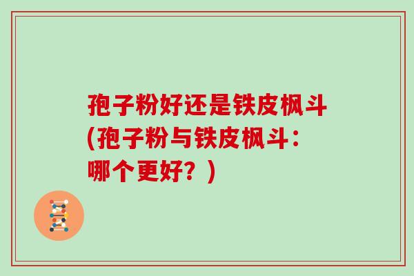 孢子粉好还是铁皮枫斗(孢子粉与铁皮枫斗:哪个更好?)