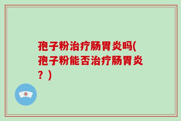 孢子粉治疗肠胃炎吗(孢子粉能否治疗肠胃炎？)