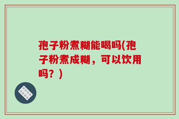 孢子粉煮糊能喝吗(孢子粉煮成糊,可以饮用吗?)