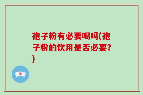 孢子粉有必要喝吗(孢子粉的饮用是否必要？)