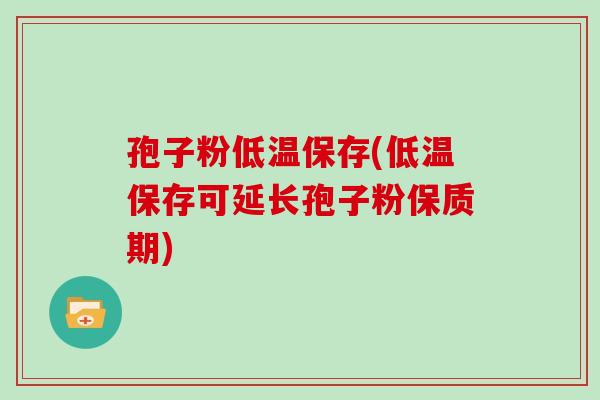 孢子粉低温保存(低温保存可延长孢子粉保质期)