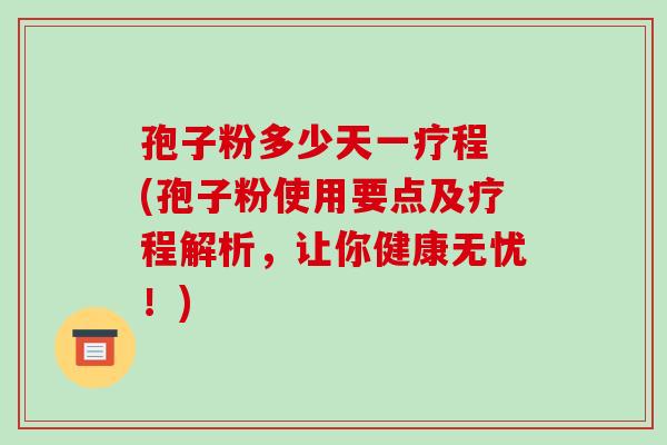 孢子粉多少天一疗程 (孢子粉使用要点及疗程解析,让你健康无忧!)