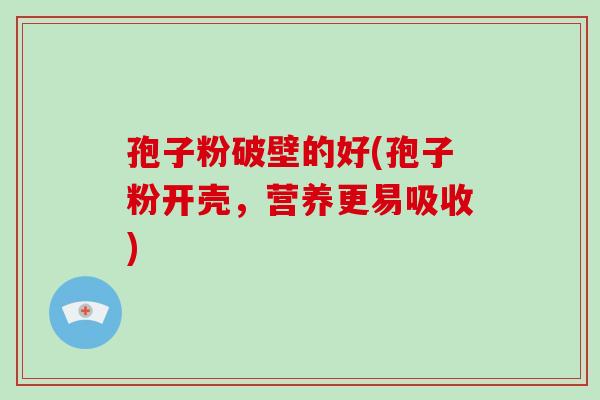 孢子粉破壁的好(孢子粉开壳,营养更易吸收)