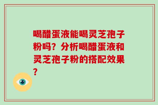 喝醋蛋液能喝灵芝孢子粉吗?分析喝醋蛋液和灵芝孢子粉的搭配效果?