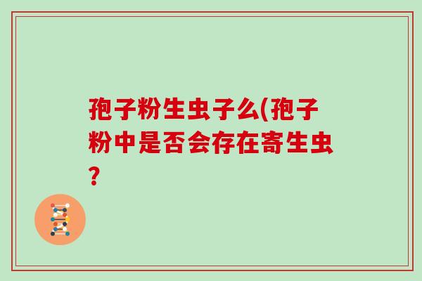 孢子粉生虫子么(孢子粉中是否会存在寄生虫?
