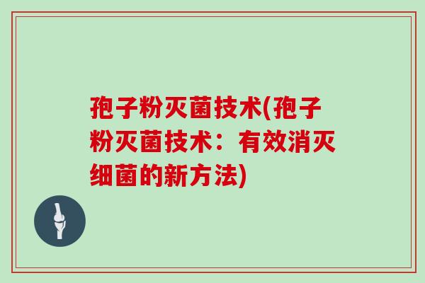 孢子粉灭菌技术(孢子粉灭菌技术：有效消灭细菌的新方法)