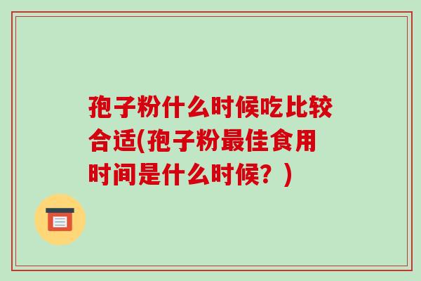 孢子粉什么时候吃比较合适(孢子粉最佳食用时间是什么时候？)