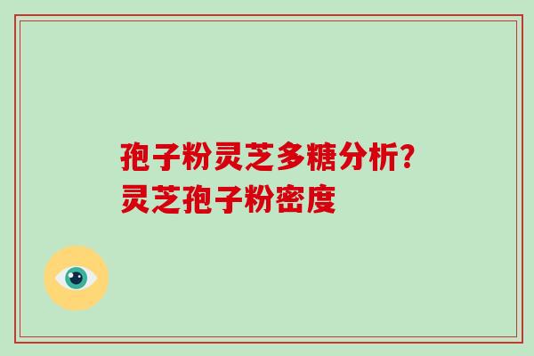 孢子粉灵芝多糖分析?灵芝孢子粉密度