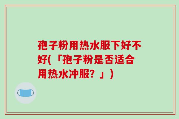 孢子粉用热水服下好不好(「孢子粉是否适合用热水冲服？」)