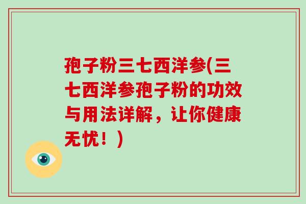 孢子粉三七西洋参(三七西洋参孢子粉的功效与用法详解,让你健康无忧!)