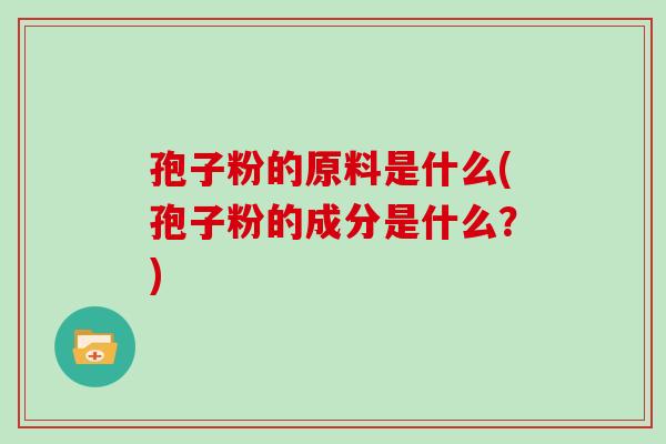 孢子粉的原料是什么(孢子粉的成分是什么？)