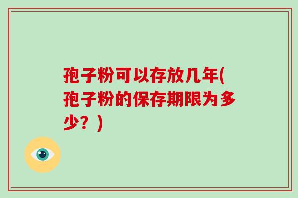 孢子粉可以存放几年(孢子粉的保存期限为多少?)